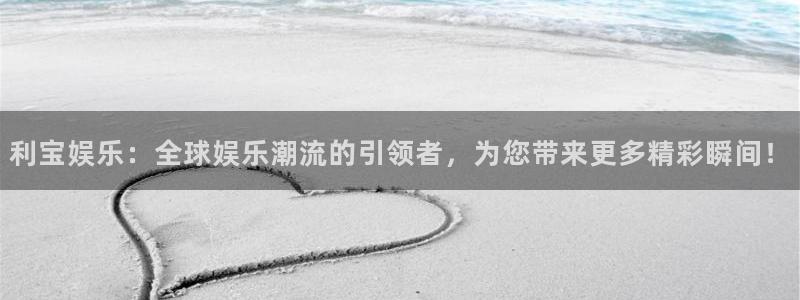 AB娱乐：利宝娱乐：全球娱乐潮流的引领者，为您带来更多精彩瞬间！