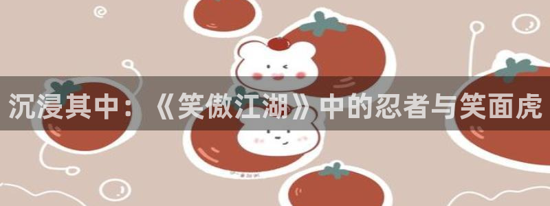 AB娱乐：沉浸其中：《笑傲江湖》中的忍者与笑面虎