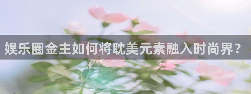AB娱乐：娱乐圈金主如何将耽美元素融入时尚界？