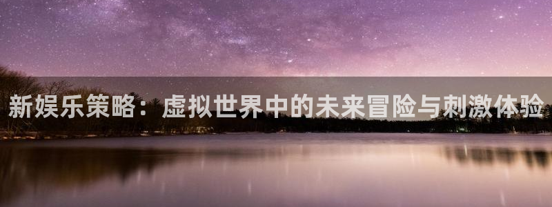 AB娱乐：新娱乐策略：虚拟世界中的未来冒险与刺激体验
