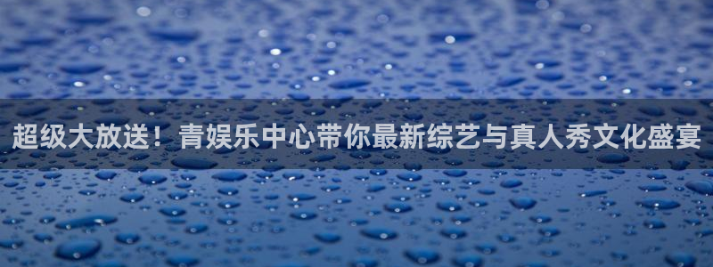 AB娱乐：超级大放送！青娱乐中心带你最新综艺与真人秀文化盛宴