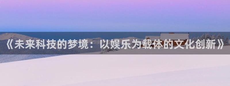 AB娱乐：《未来科技的梦境：以娱乐为载体的文化创新》