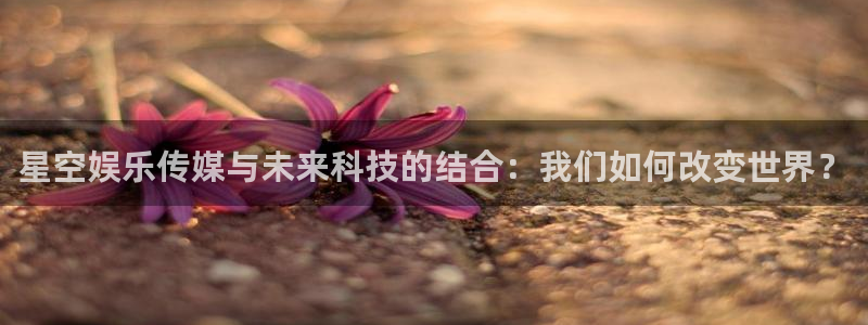 AB娱乐：星空娱乐传媒与未来科技的结合：我们如何改变世界？