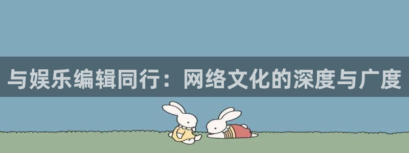 AB娱乐：与娱乐编辑同行：网络文化的深度与广度
